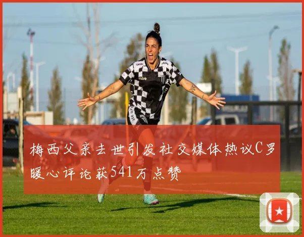 梅西父亲去世引发社交媒体热议C罗暖心评论获541万点赞