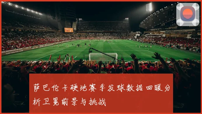 萨巴伦卡硬地赛季发球数据回暖分析卫冕前景与挑战