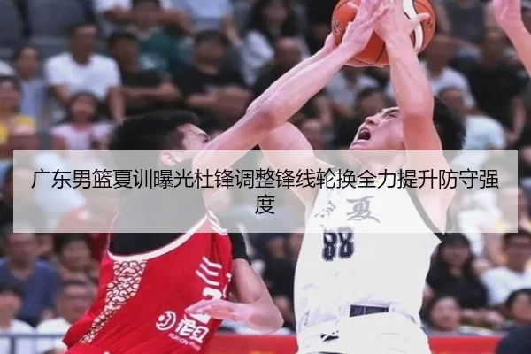 广东男篮夏训曝光杜锋调整锋线轮换全力提升防守强度