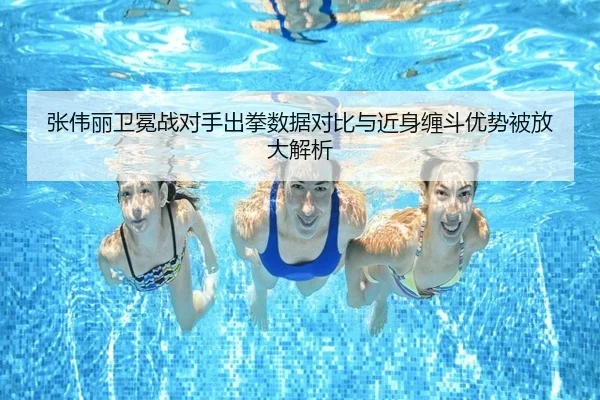 张伟丽卫冕战对手出拳数据对比与近身缠斗优势被放大解析