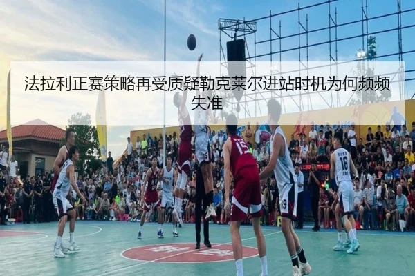 法拉利正赛策略再受质疑勒克莱尔进站时机为何频频失准