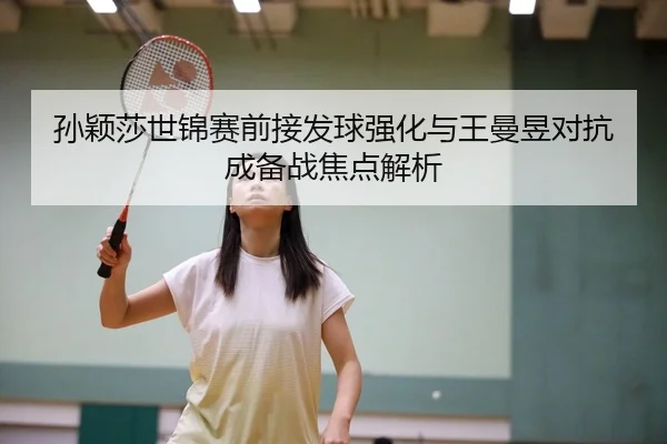 孙颖莎世锦赛前接发球强化与王曼昱对抗成备战焦点解析