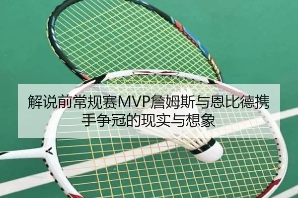 解说前常规赛MVP詹姆斯与恩比德携手争冠的现实与想象