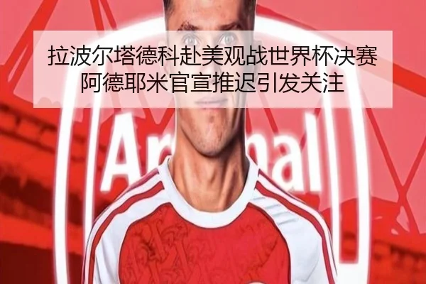 拉波尔塔德科赴美观战世界杯决赛 阿德耶米官宣推迟引发关注