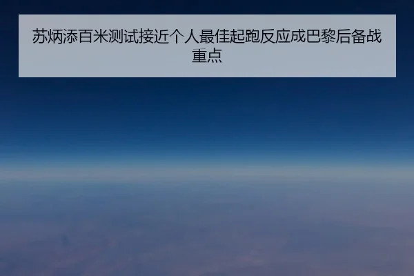 苏炳添百米测试接近个人最佳起跑反应成巴黎后备战重点