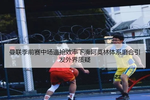 曼联季前赛中场逼抢效率下滑阿莫林体系磨合引发外界质疑