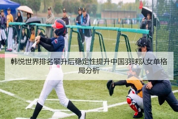 韩悦世界排名攀升后稳定性提升中国羽球队女单格局分析